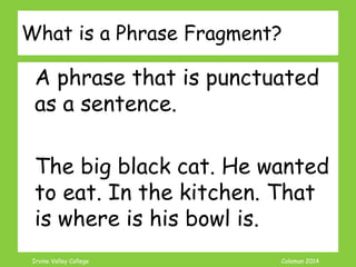 Coleman’s Classroom www.clmn.net
What is a Phrase?
Group of words with subject or
verb but not both
Noun Phrase: The big black cat
Verb Phrase: wanted to eat
Prep Pharse: in the kitchen
 