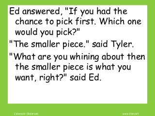 Coleman’s Classroom www.clmn.net
Ed answered, "If you had the
chance to pick first. Which one
would you pick?"
"The smaller piece." said Tyler.
"What are you whining about then
the smaller piece is what you
want, right?" said Ed.
 