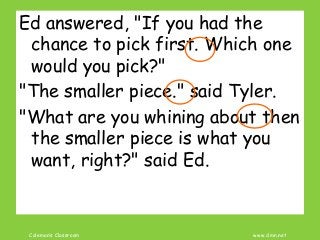 Coleman’s Classroom www.clmn.net
Ed answered, "If you had the
chance to pick first. Which one
would you pick?"
"The smaller piece." said Tyler.
"What are you whining about then
the smaller piece is what you
want, right?" said Ed.
 