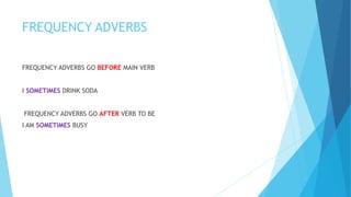 FREQUENCY ADVERBS
FREQUENCY ADVERBS GO BEFORE MAIN VERB
I SOMETIMES DRINK SODA
FREQUENCY ADVERBS GO AFTER VERB TO BE
I AM SOMETIMES BUSY
 