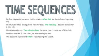 On first days date, we went to the movies. After that we started meeting every
day.
On Thursday I had an argument with my boss. The next day I decided to look for
a new job.
We sat down to eat. Two minutes later the pone rang. I came out of the club.
When I came out of the club , he was waiting for me.
The accident happenend when I was crossing the Street.
 