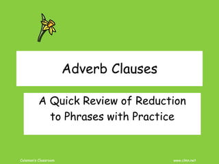 Coleman’s Classroom www.clmn.net
Adverb Clauses
A Quick Review of Reduction
to Phrases with Practice
 
