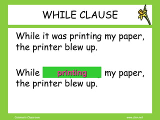 Coleman’s Classroom www.clmn.net
WHILE CLAUSE
While it was printing my paper,
the printer blew up.
While it was printing my paper,
the printer blew up.
printing
 