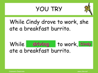 Coleman’s Classroom www.clmn.net
YOU TRY
While Cindy drove to work, she
ate a breakfast burrito.
While Cindy drove to work, she
ate a breakfast burrito.
driving Cindy
 