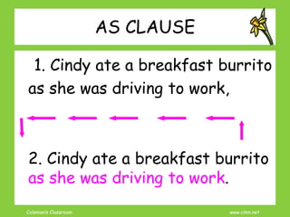 Coleman’s Classroom www.clmn.net
AS CLAUSE
1. Cindy ate a breakfast burrito
as she was driving to work,
2. Cindy ate a breakfast burrito
as she was driving to work.
 