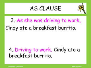 Coleman’s Classroom www.clmn.net
AS CLAUSE
3. As she was driving to work,
Cindy ate a breakfast burrito.
4. Driving to work, Cindy ate a
breakfast burrito.
 