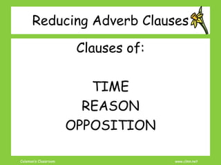Coleman’s Classroom www.clmn.net
Reducing Adverb Clauses
Clauses of:
TIME
REASON
OPPOSITION
 