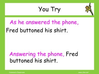 Coleman’s Classroom www.clmn.net
You Try
As he answered the phone,
Fred buttoned his shirt.
Answering the phone, Fred
buttoned his shirt.
 