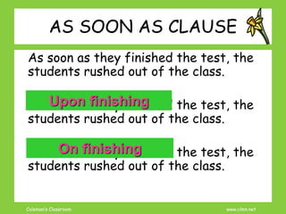 Coleman’s Classroom www.clmn.net
AS SOON AS CLAUSE
As soon as they finished the test, the
students rushed out of the class.
As soon as they finished the test, the
students rushed out of the class.
As soon as they finished the test, the
students rushed out of the class.
Upon finishing
On finishing
 