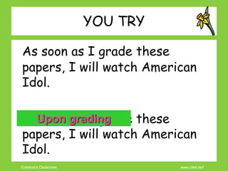 Coleman’s Classroom www.clmn.net
YOU TRY
As soon as I grade these
papers, I will watch American
Idol.
As soon as I grade these
papers, I will watch American
Idol.
Upon grading
 
