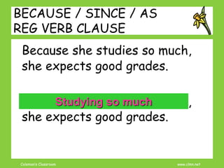 Coleman’s Classroom www.clmn.net
BECAUSE / SINCE / AS
REG VERB CLAUSE
Because she studies so much,
she expects good grades.
Because she studies so much,
she expects good grades.
Studying so much
 