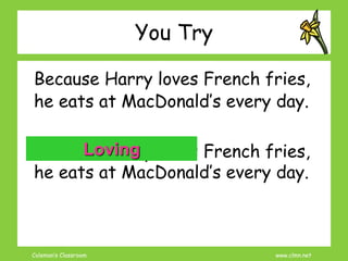 Coleman’s Classroom www.clmn.net
You Try
Because Harry loves French fries,
he eats at MacDonald’s every day.
Because Harry loves French fries,
he eats at MacDonald’s every day.
Loving
 