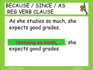 Coleman’s Classroom www.clmn.net
BECAUSE / SINCE / AS
REG VERB CLAUSE
As she studies so much, she
expects good grades.
As she studies so much, she
expects good grades.
Studying so much,
 