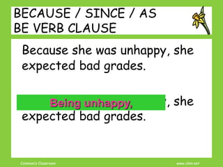 Coleman’s Classroom www.clmn.net
BECAUSE / SINCE / AS
BE VERB CLAUSE
Because she was unhappy, she
expected bad grades.
Because she was unhappy, she
expected bad grades.
Being unhappy,
 