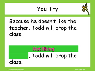 Coleman’s Classroom www.clmn.net
You Try
Because he doesn’t like the
teacher, Todd will drop the
class.
Because he doesn’t like the
teacher, Todd will drop the
class.
Not liking
 
