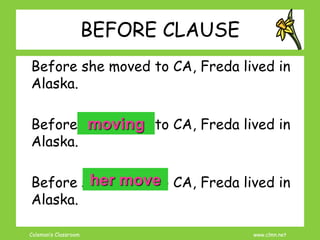 Coleman’s Classroom www.clmn.net
BEFORE CLAUSE
Before she moved to CA, Freda lived in
Alaska.
Before she moved to CA, Freda lived in
Alaska.
Before she moved to CA, Freda lived in
Alaska.
moving
her move
 