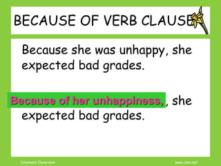 Coleman’s Classroom www.clmn.net
BECAUSE OF VERB CLAUSE
Because she was unhappy, she
expected bad grades.
Because she was unhappy, she
expected bad grades.
Because of her unhappiness,
 