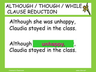 Coleman’s Classroom www.clmn.net
ALTHOUGH / THOUGH / WHILE
CLAUSE REDUCTION
Although she was unhappy,
Claudia stayed in the class.
Although she was unhappy,
Claudia stayed in the class.
unhappy,
 