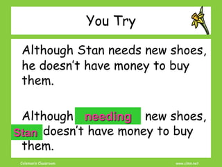 Coleman’s Classroom www.clmn.net
You Try
Although Stan needs new shoes,
he doesn’t have money to buy
them.
Although Stan needs new shoes,
he doesn’t have money to buy
them.
needing
Stan
 