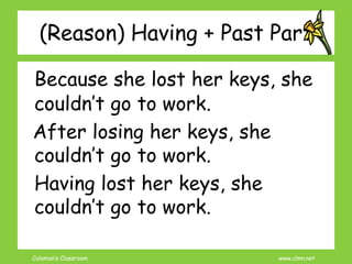 Coleman’s Classroom www.clmn.net
(Reason) Having + Past Part
Because she lost her keys, she
couldn’t go to work.
After losing her keys, she
couldn’t go to work.
Having lost her keys, she
couldn’t go to work.
 