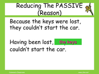 Coleman’s Classroom www.clmn.net
Reducing The PASSIVE
(Reason)
Because the keys were lost,
they couldn’t start the car.
Having been lost, they
couldn’t start the car.
the keys
 