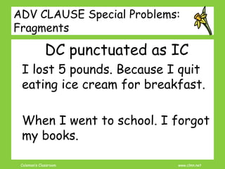 Coleman’s Classroom www.clmn.net
ADV CLAUSE Special Problems:
Fragments
DC punctuated as IC
I lost 5 pounds. Because I quit
eating ice cream for breakfast.
When I went to school. I forgot
my books.
 