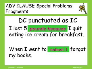 Coleman’s Classroom www.clmn.net
ADV CLAUSE Special Problems:
Fragments
DC punctuated as IC
I lost 5 pounds. Because I quit
eating ice cream for breakfast.
When I went to school. I forgot
my books.
pounds because
school, I
 