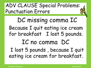 Coleman’s Classroom www.clmn.net
ADV CLAUSE Special Problems:
Punctuation Errors
DC missing comma IC
Because I quit eating ice cream
for breakfast I lost 5 pounds.
IC no comma DC
I lost 5 pounds , because I quit
eating ice cream for breakfast.
 