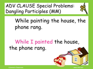 Coleman’s Classroom www.clmn.net
ADV CLAUSE Special Problems:
Dangling Participles (MM)
While painting the house, the
phone rang.
While I painted the house,
the phone rang.
 
