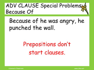 Coleman’s Classroom www.clmn.net
ADV CLAUSE Special Problems:
Because Of
Because of he was angry, he
punched the wall.
Prepositions don’t
start clauses.
 