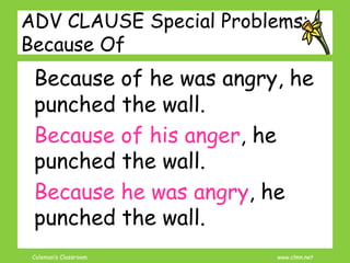 Coleman’s Classroom www.clmn.net
ADV CLAUSE Special Problems:
Because Of
Because of he was angry, he
punched the wall.
Because of his anger, he
punched the wall.
Because he was angry, he
punched the wall.
 
