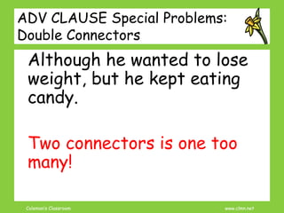 Coleman’s Classroom www.clmn.net
ADV CLAUSE Special Problems:
Double Connectors
Although he wanted to lose
weight, but he kept eating
candy.
Two connectors is one too
many!
 