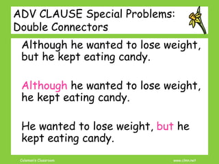 Coleman’s Classroom www.clmn.net
ADV CLAUSE Special Problems:
Double Connectors
Although he wanted to lose weight,
but he kept eating candy.
Although he wanted to lose weight,
he kept eating candy.
He wanted to lose weight, but he
kept eating candy.
 
