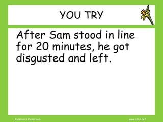 Coleman’s Classroom www.clmn.net
YOU TRY
After Sam stood in line
for 20 minutes, he got
disgusted and left.
 
