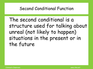 Coleman’s Classroom www.clmn.net
Second Conditional Function
The second conditional is a
structure used for talking about
unreal (not likely to happen)
situations in the present or in
the future
 