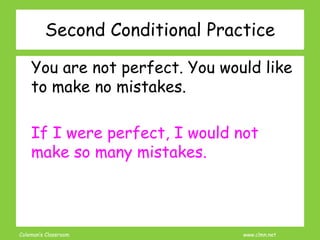 Coleman’s Classroom www.clmn.net
You are not perfect. You would like
to make no mistakes.
If I were perfect, I would not
make so many mistakes.
Second Conditional Practice
 
