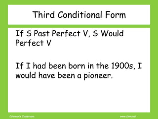 Coleman’s Classroom www.clmn.net
Third Conditional Form
If S Past Perfect V, S Would
Perfect V
If I had been born in the 1900s, I
would have been a pioneer.
 