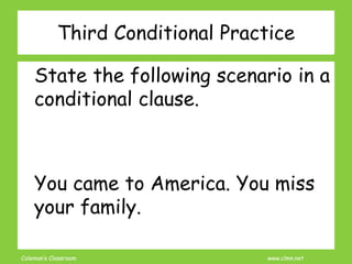 Coleman’s Classroom www.clmn.net
Third Conditional Practice
State the following scenario in a
conditional clause.
You came to America. You miss
your family.
 