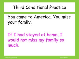 Coleman’s Classroom www.clmn.net
Third Conditional Practice
You came to America. You miss
your family.
If I had stayed at home, I
would not miss my family so
much.
 