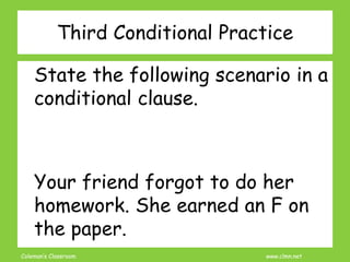 Coleman’s Classroom www.clmn.net
Third Conditional Practice
State the following scenario in a
conditional clause.
Your friend forgot to do her
homework. She earned an F on
the paper.
 