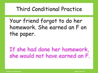 Coleman’s Classroom www.clmn.net
Third Conditional Practice
Your friend forgot to do her
homework. She earned an F on
the paper.
If she had done her homework,
she would not have earned an F.
 