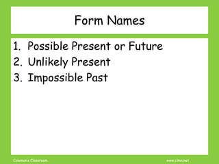 Coleman’s Classroom www.clmn.net
Form Names
1. Possible Present or Future
2. Unlikely Present
3. Impossible Past
 
