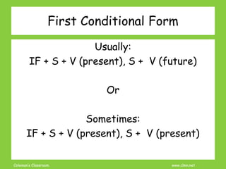 Coleman’s Classroom www.clmn.net
First Conditional Form
Usually:
IF + S + V (present), S + V (future)
Or
Sometimes:
IF + S + V (present), S + V (present)
 