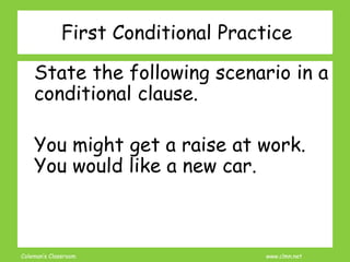 Coleman’s Classroom www.clmn.net
First Conditional Practice
State the following scenario in a
conditional clause.
You might get a raise at work.
You would like a new car.
 