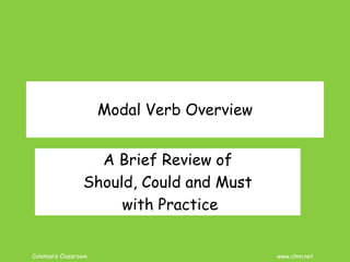 Coleman’s Classroom www.clmn.net
Modal Verb Overview
A Brief Review of
Should, Could and Must
with Practice
 