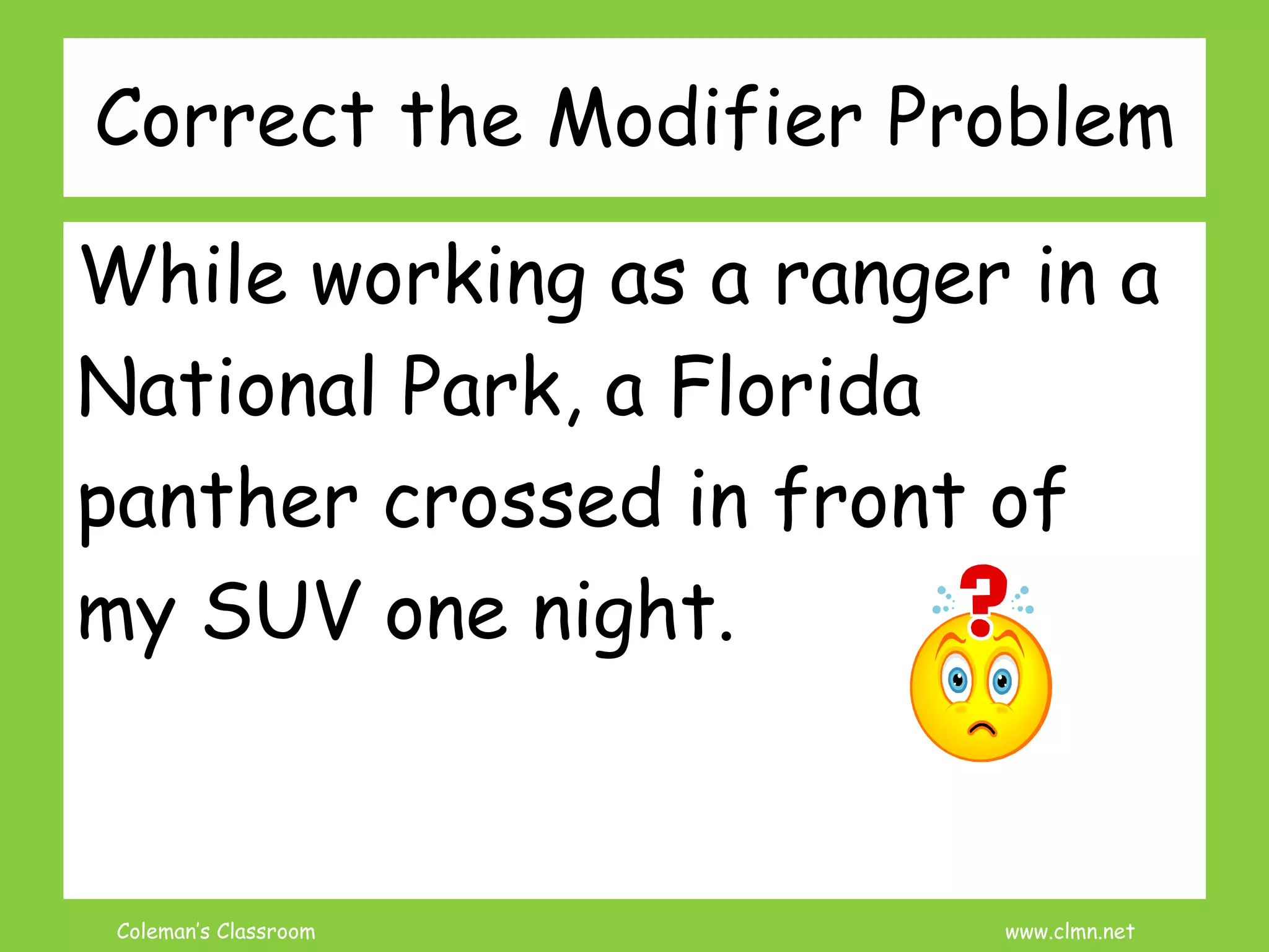 Coleman’s Classroom www.clmn.net
Correct the Modifier Problem
While working as a ranger in a
National Park, a Florida
panther crossed in front of
my SUV one night.
 