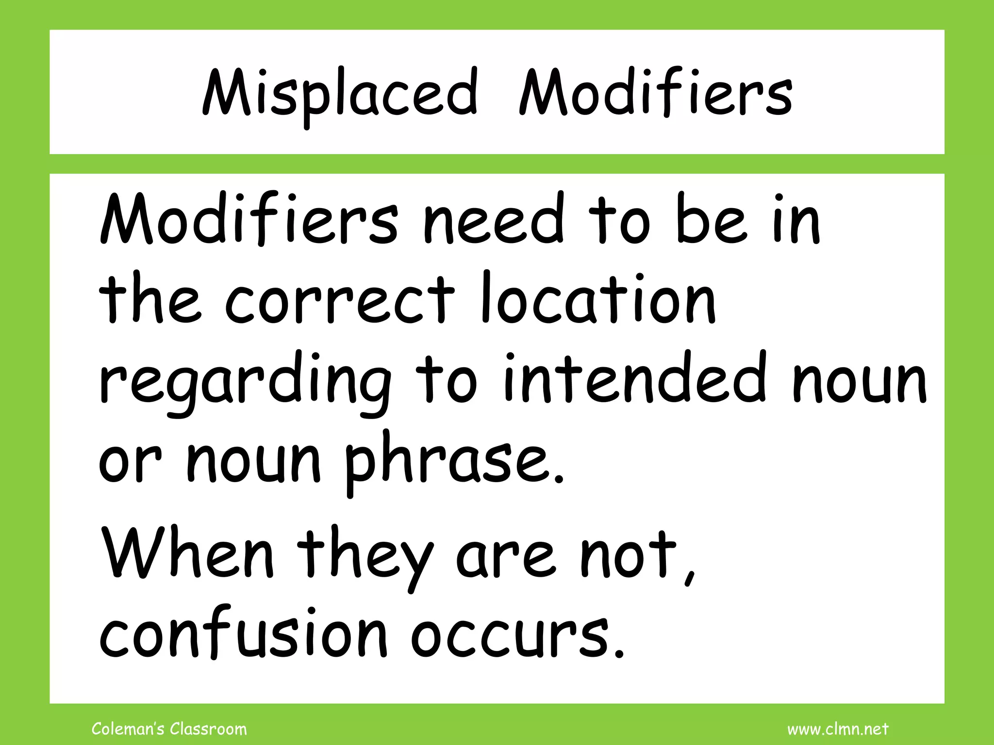 Coleman’s Classroom www.clmn.net
Misplaced Modifiers
Modifiers need to be in
the correct location
regarding to intended noun
or noun phrase.
When they are not,
confusion occurs.
 