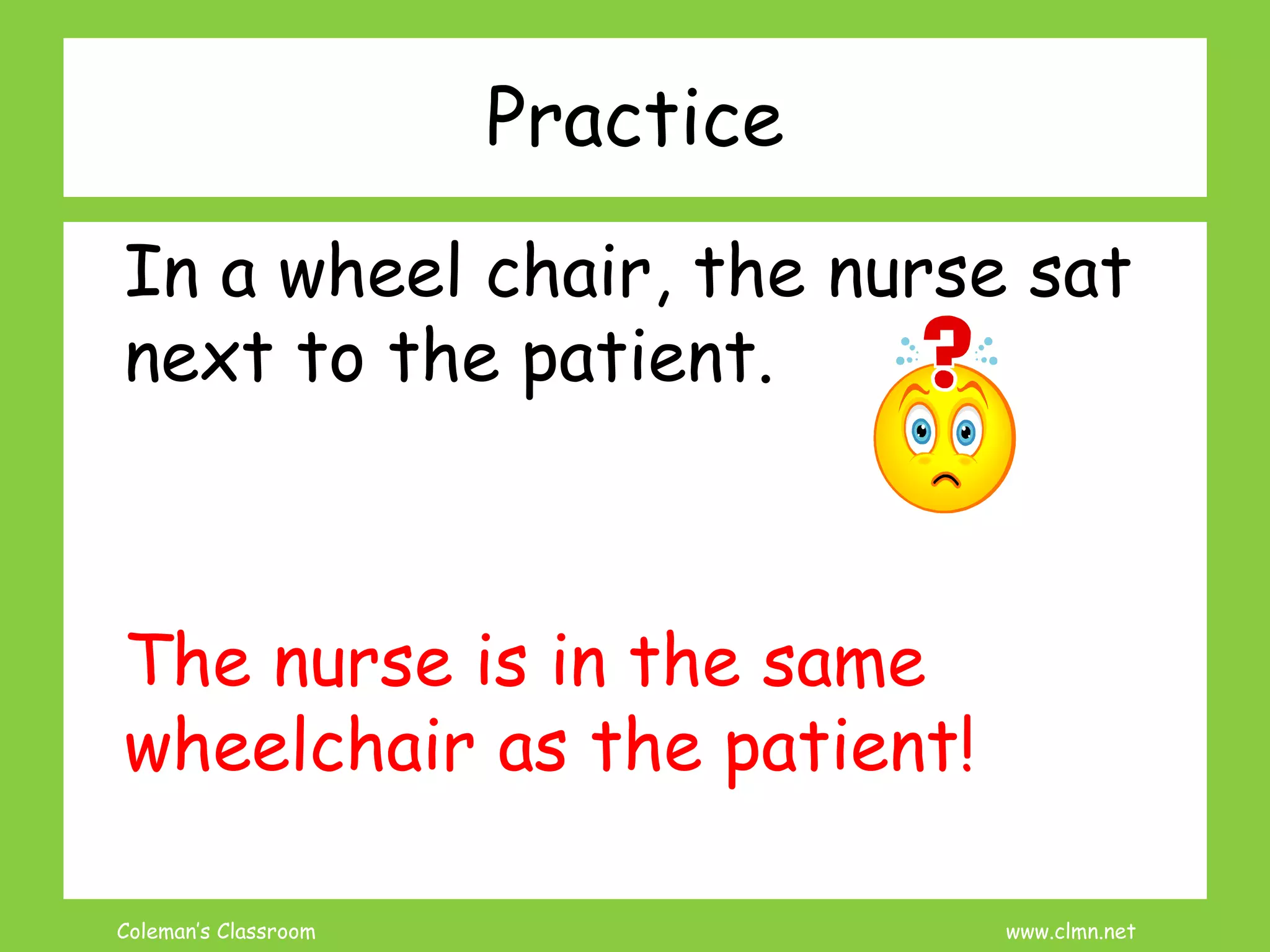 Coleman’s Classroom www.clmn.net
Practice
In a wheel chair, the nurse sat
next to the patient.
The nurse is in the same
wheelchair as the patient!
 