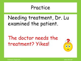 Coleman’s Classroom www.clmn.net
Practice
Needing treatment, Dr. Lu
examined the patient.
The doctor needs the
treatment? Yikes!
 