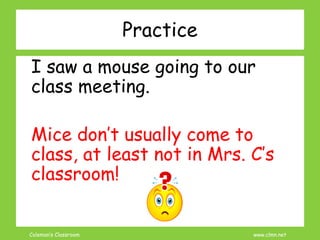 Coleman’s Classroom www.clmn.net
Practice
I saw a mouse going to our
class meeting.
Mice don’t usually come to
class, at least not in Mrs. C’s
classroom!
 